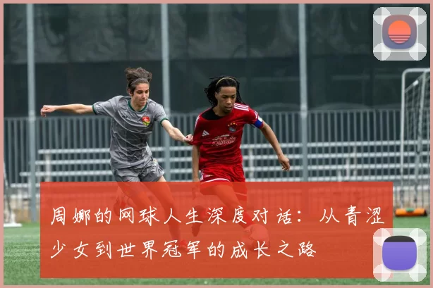 周娜的网球人生深度对话：从青涩少女到世界冠军的成长之路