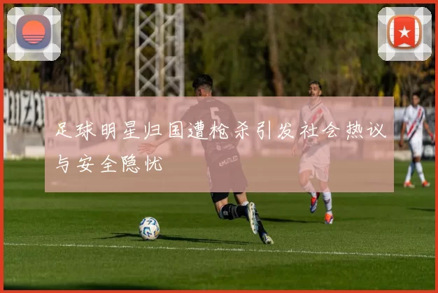 足球明星归国遭枪杀引发社会热议与安全隐忧