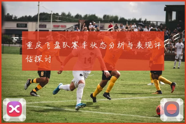 重庆飞盘队赛季状态分析与表现评估探讨