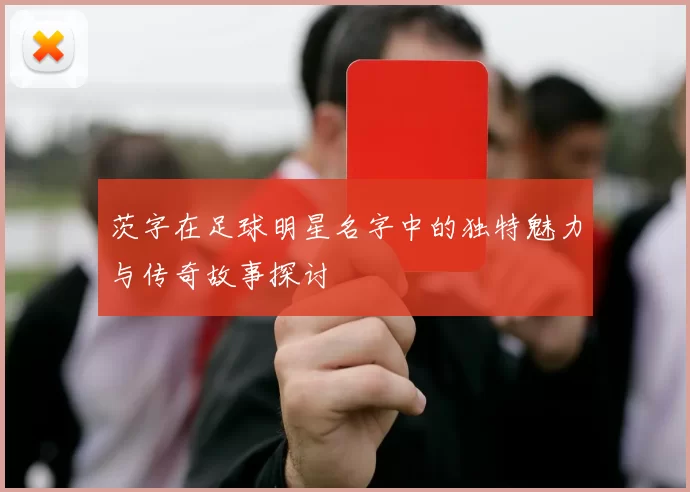 茨字在足球明星名字中的独特魅力与传奇故事探讨