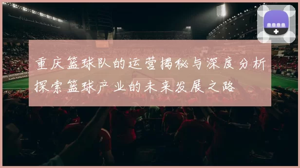重庆篮球队的运营揭秘与深度分析探索篮球产业的未来发展之路