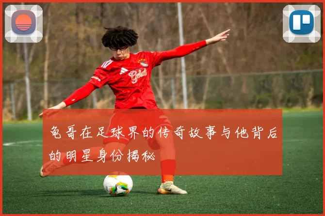 龟哥在足球界的传奇故事与他背后的明星身份揭秘