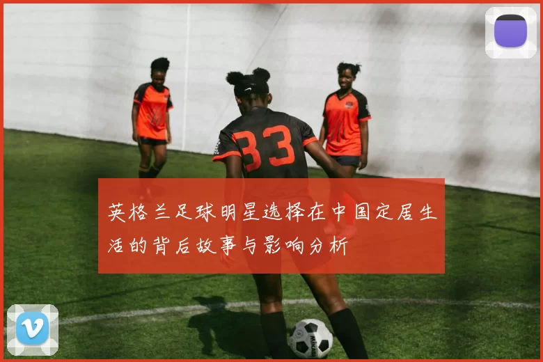 英格兰足球明星选择在中国定居生活的背后故事与影响分析