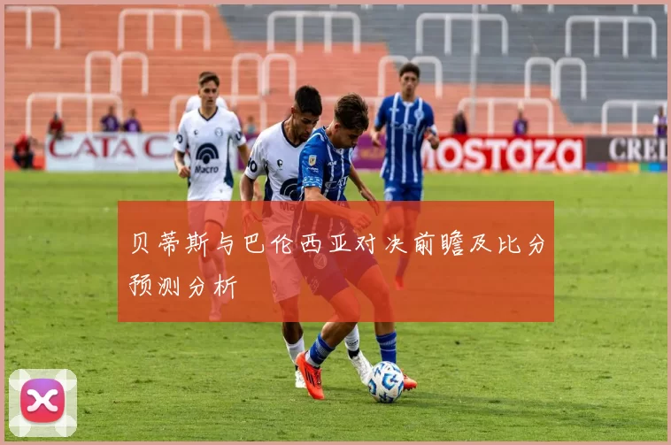 贝蒂斯与巴伦西亚对决前瞻及比分预测分析