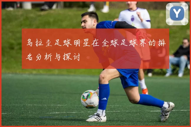 乌拉圭足球明星在全球足球界的排名分析与探讨