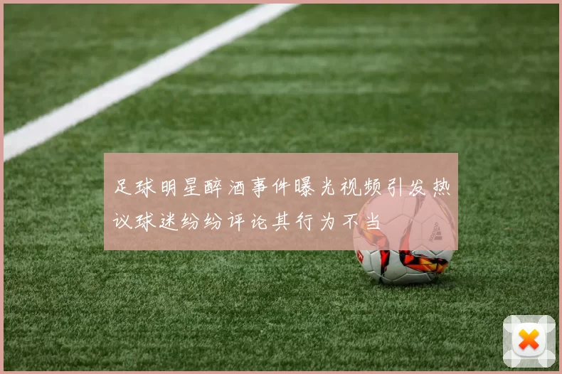 足球明星醉酒事件曝光视频引发热议球迷纷纷评论其行为不当