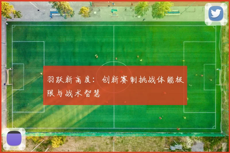 羽跃新高度：创新赛制挑战体能极限与战术智慧