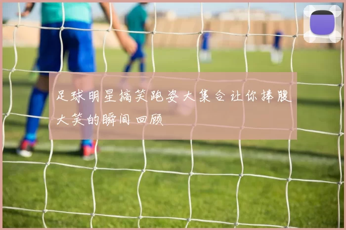 足球明星搞笑跑姿大集合让你捧腹大笑的瞬间回顾