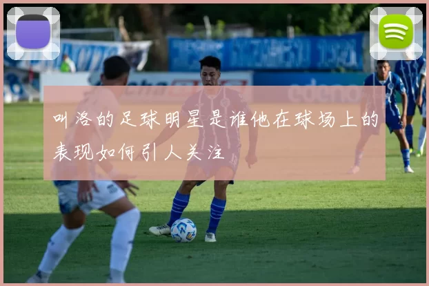 叫洛的足球明星是谁他在球场上的表现如何引人关注