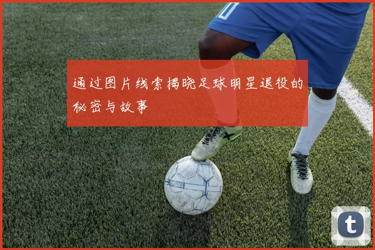 通过图片线索揭晓足球明星退役的秘密与故事