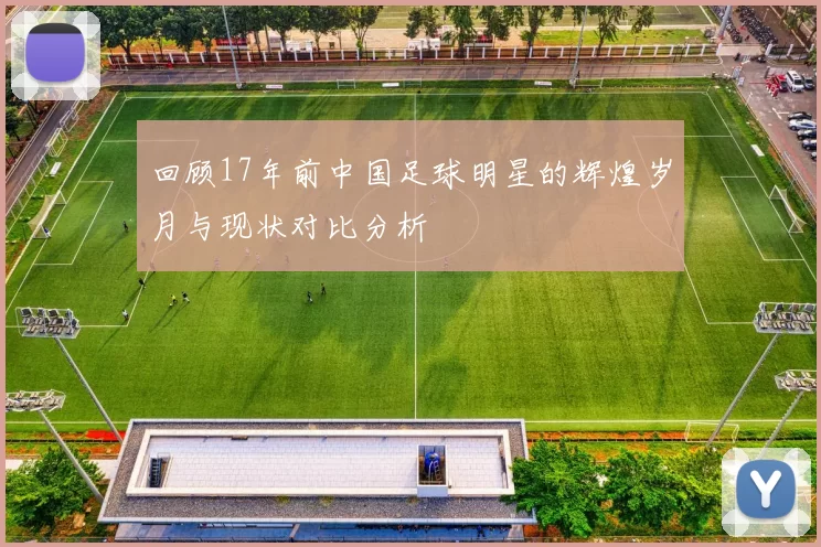回顾17年前中国足球明星的辉煌岁月与现状对比分析