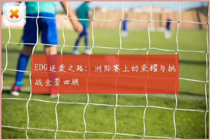 EDG逆袭之路：洲际赛上的荣耀与挑战全景回顾