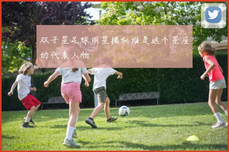 双子星足球明星揭秘谁是这个星座的代表人物