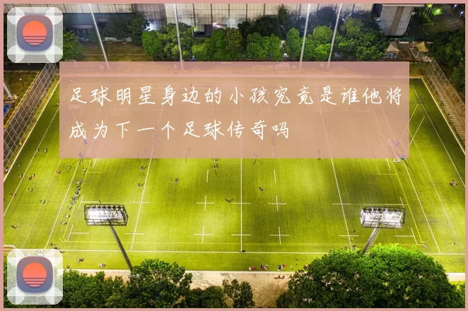 足球明星身边的小孩究竟是谁他将成为下一个足球传奇吗