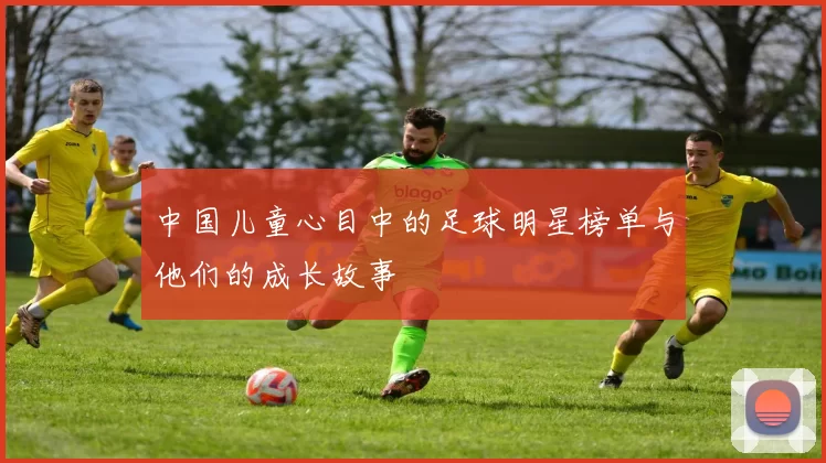 中国儿童心目中的足球明星榜单与他们的成长故事