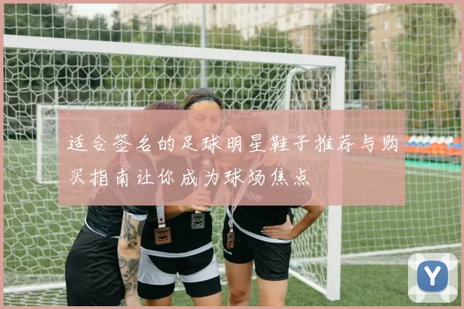 适合签名的足球明星鞋子推荐与购买指南让你成为球场焦点