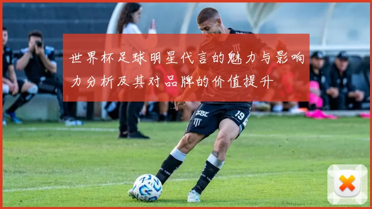 世界杯足球明星代言的魅力与影响力分析及其对品牌的价值提升