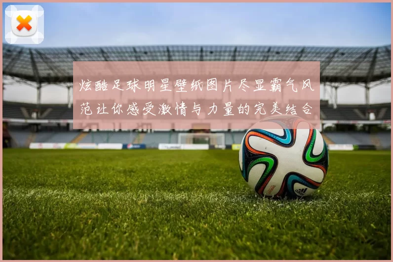 炫酷足球明星壁纸图片尽显霸气风范让你感受激情与力量的完美结合