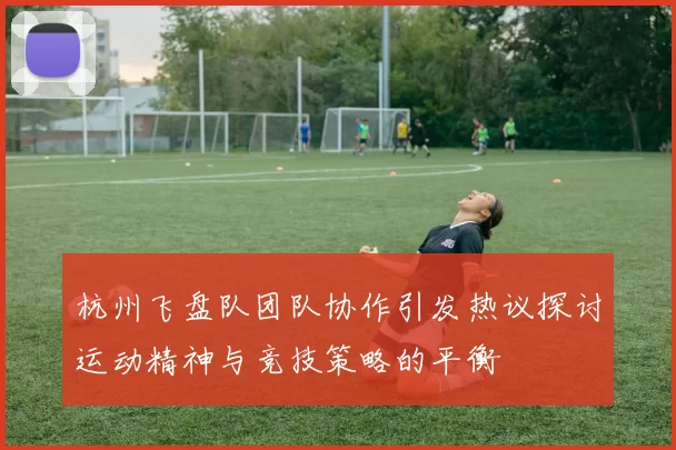 杭州飞盘队团队协作引发热议探讨运动精神与竞技策略的平衡