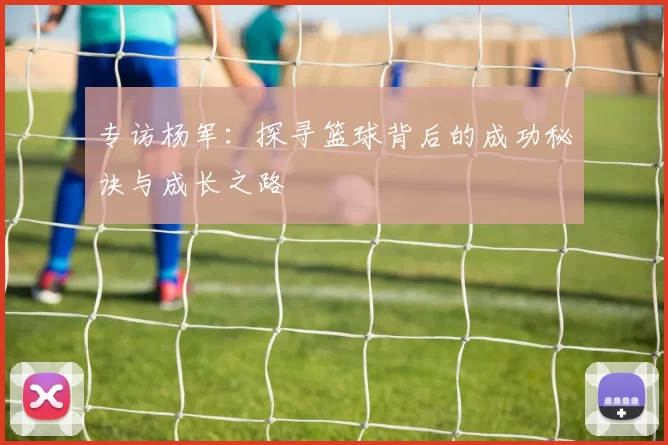 专访杨军：探寻篮球背后的成功秘诀与成长之路