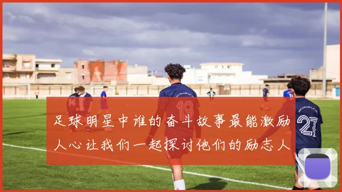 足球明星中谁的奋斗故事最能激励人心让我们一起探讨他们的励志人生