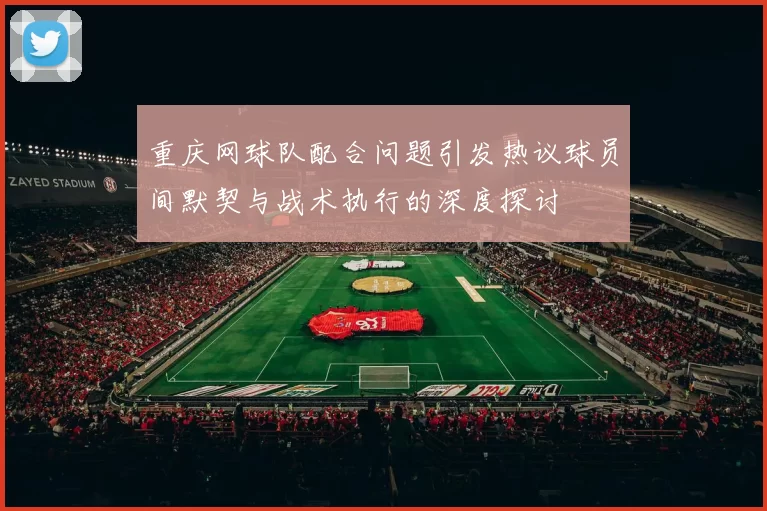 重庆网球队配合问题引发热议球员间默契与战术执行的深度探讨