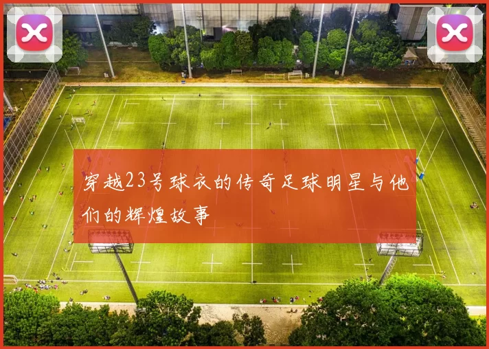 穿越23号球衣的传奇足球明星与他们的辉煌故事