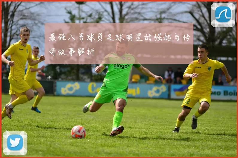 最强八号球员足球明星的崛起与传奇故事解析
