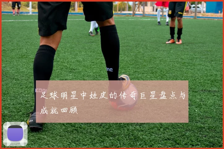 足球明星中姓皮的传奇巨星盘点与成就回顾