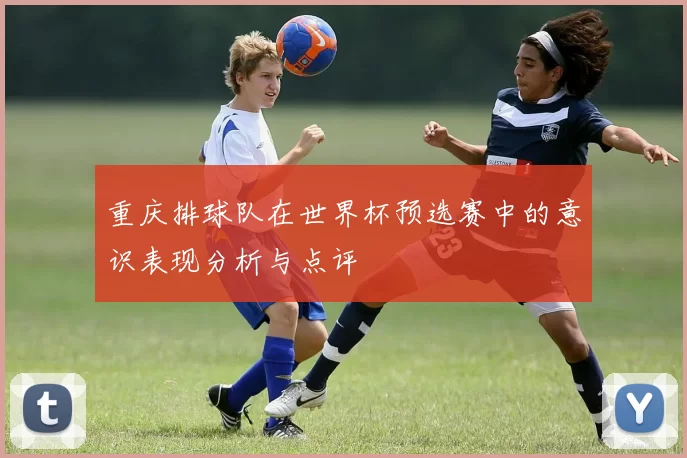 重庆排球队在世界杯预选赛中的意识表现分析与点评