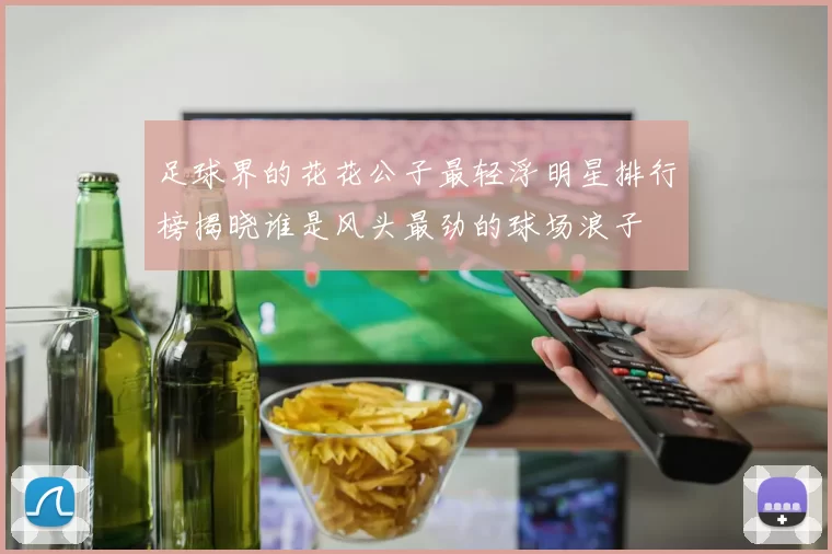 足球界的花花公子最轻浮明星排行榜揭晓谁是风头最劲的球场浪子