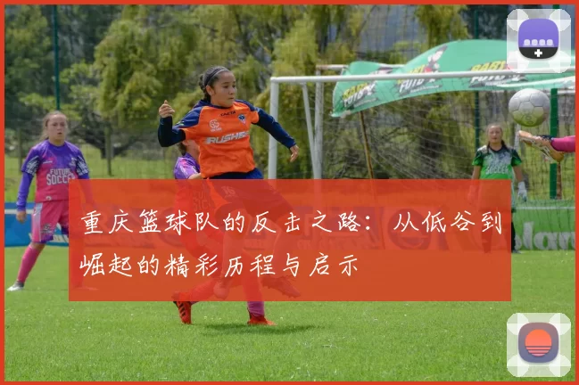 重庆篮球队的反击之路：从低谷到崛起的精彩历程与启示