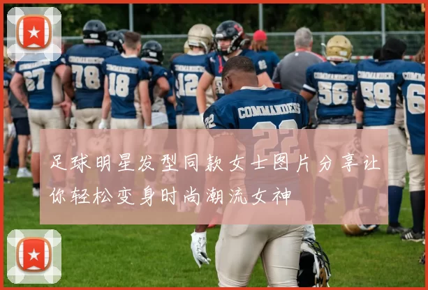 足球明星发型同款女士图片分享让你轻松变身时尚潮流女神