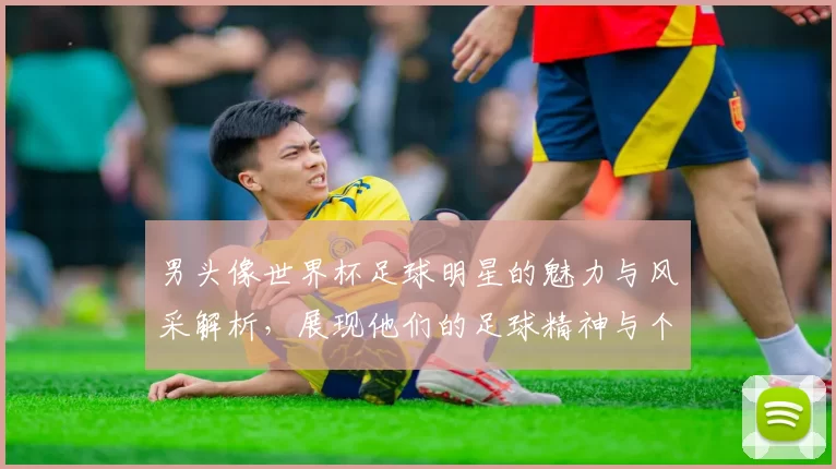 男头像世界杯足球明星的魅力与风采解析，展现他们的足球精神与个人魅力