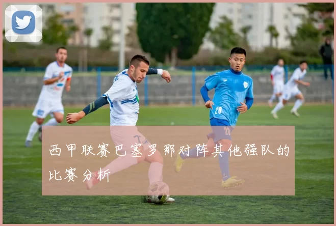 西甲联赛巴塞罗那对阵其他强队的比赛分析