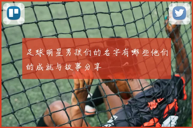 足球明星男孩们的名字有哪些他们的成就与故事分享