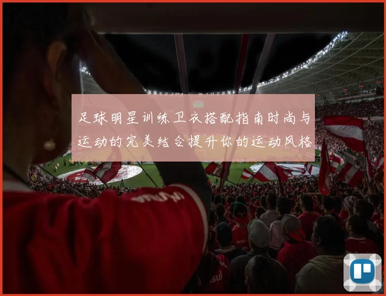 足球明星训练卫衣搭配指南时尚与运动的完美结合提升你的运动风格