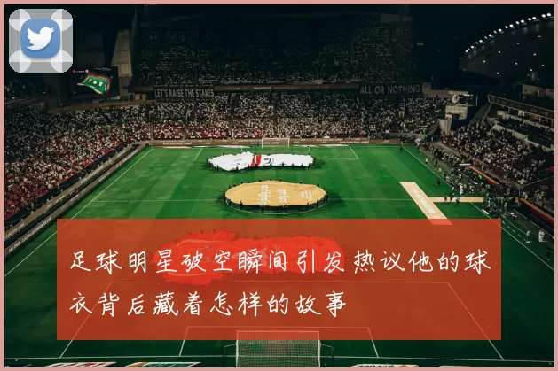 足球明星破空瞬间引发热议他的球衣背后藏着怎样的故事