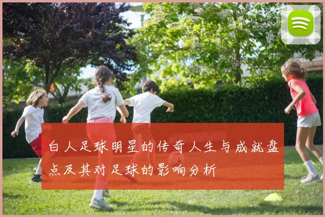 白人足球明星的传奇人生与成就盘点及其对足球的影响分析