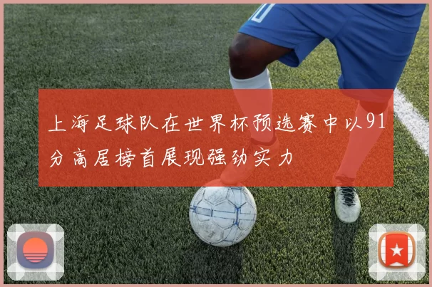 上海足球队在世界杯预选赛中以91分高居榜首展现强劲实力
