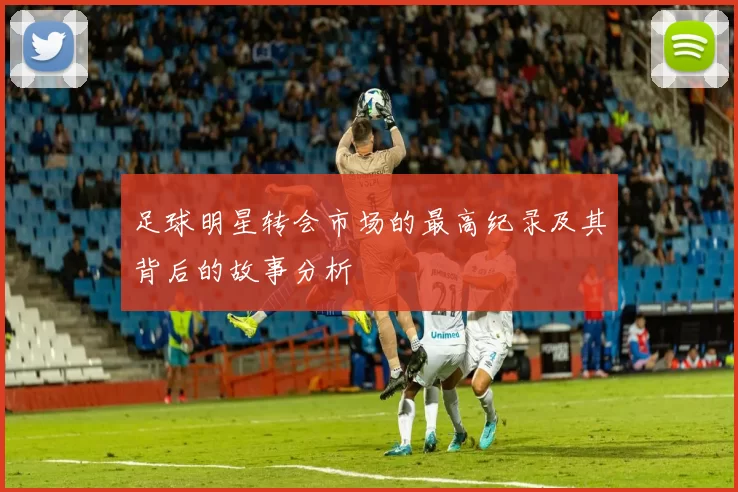 足球明星转会市场的最高纪录及其背后的故事分析