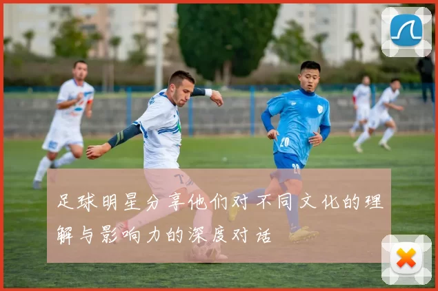 足球明星分享他们对不同文化的理解与影响力的深度对话