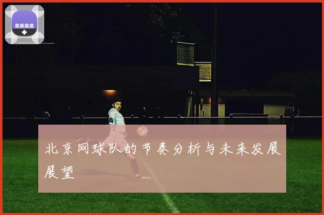北京网球队的节奏分析与未来发展展望