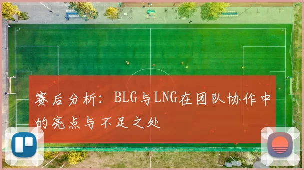 赛后分析：BLG与LNG在团队协作中的亮点与不足之处