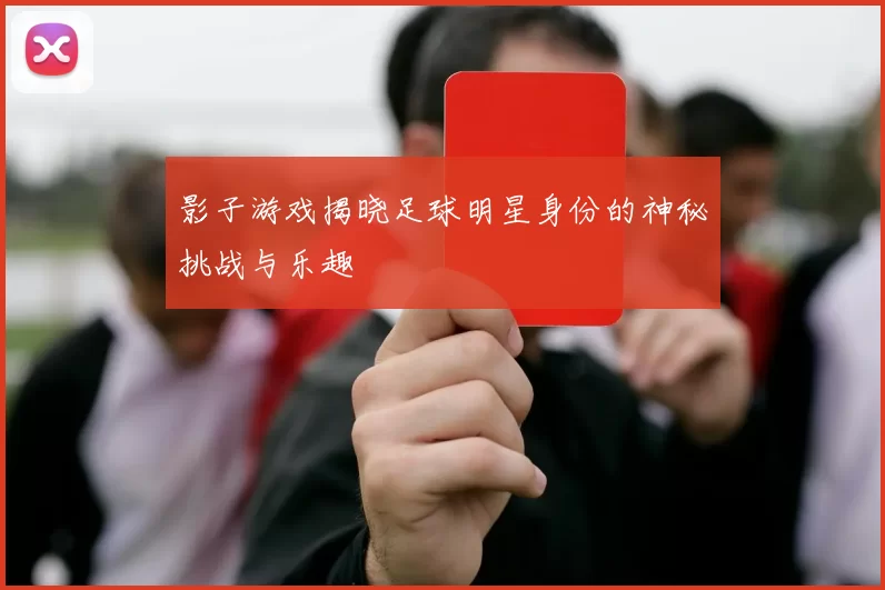 影子游戏揭晓足球明星身份的神秘挑战与乐趣