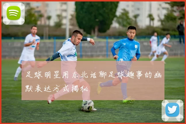 足球明星用东北话聊足球趣事的幽默表达方式揭秘