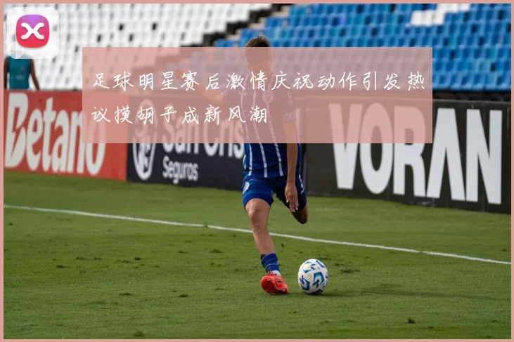 足球明星赛后激情庆祝动作引发热议摸胡子成新风潮