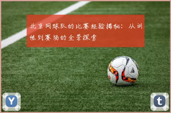 北京网球队的比赛经验揭秘：从训练到赛场的全景探索