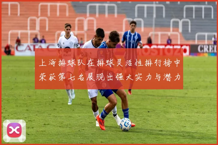 上海排球队在排球灵活性排行榜中荣获第七名展现出强大实力与潜力