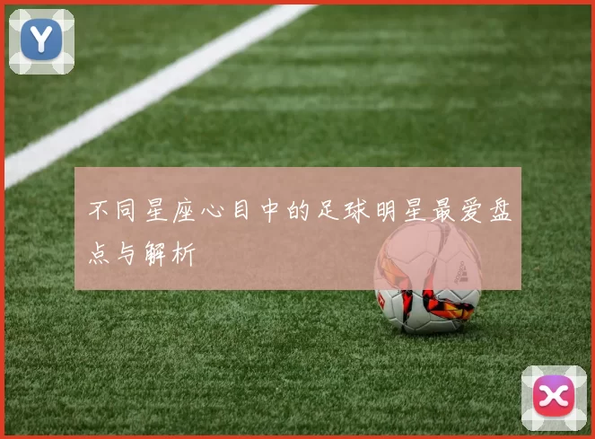 不同星座心目中的足球明星最爱盘点与解析